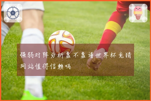 强弱对阵分析靠不靠谱世界杯竞猜网站值得信赖吗