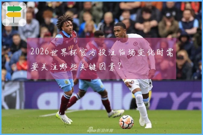 2026世界杯官方投注临场变化时需要关注哪些关键因素？