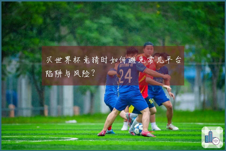 买世界杯竞猜时如何避免常见平台陷阱与风险？