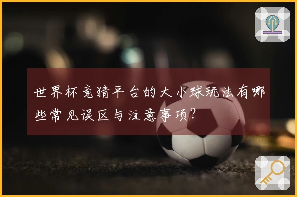 世界杯竞猜平台的大小球玩法有哪些常见误区与注意事项？