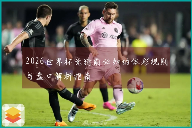 2026世界杯竞猜前必知的体彩规则与盘口解析指南