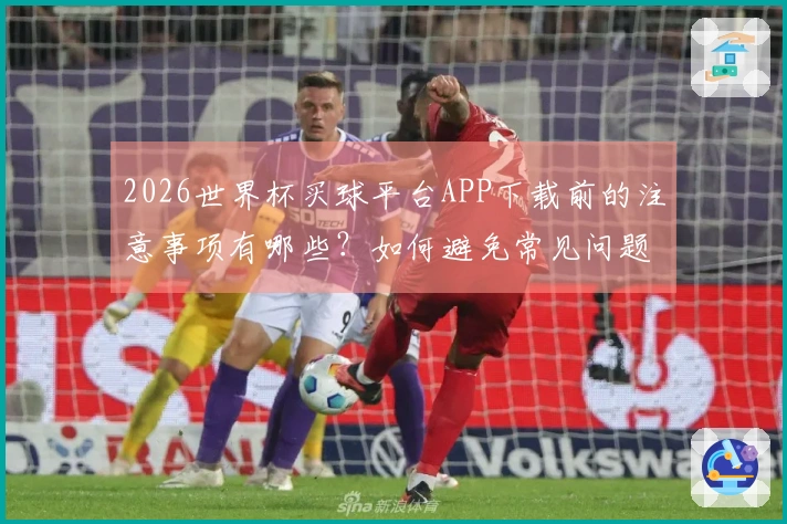 2026世界杯买球平台APP下载前的注意事项有哪些？如何避免常见问题？