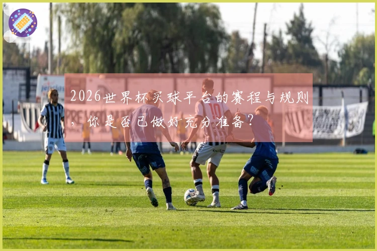 2026世界杯买球平台的赛程与规则，你是否已做好充分准备？