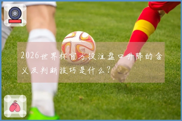 2026世界杯官方投注盘口升降的含义及判断技巧是什么？