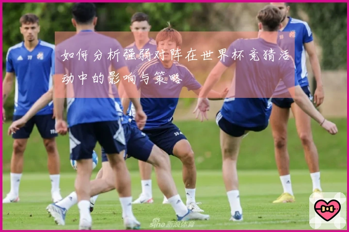 如何分析强弱对阵在世界杯竞猜活动中的影响与策略