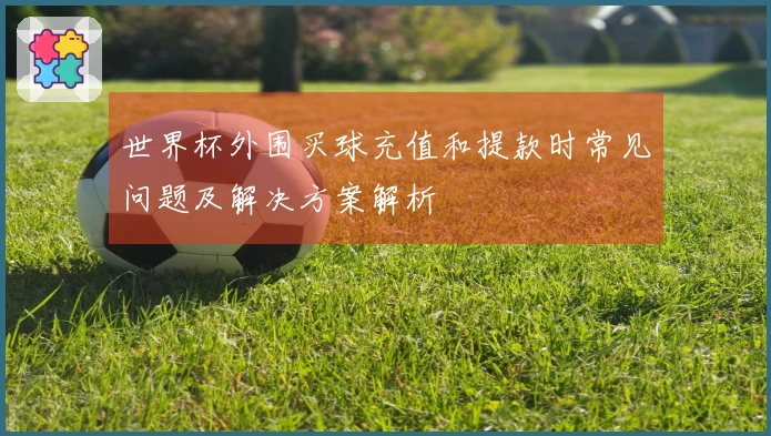 世界杯外围买球充值和提款时常见问题及解决方案解析