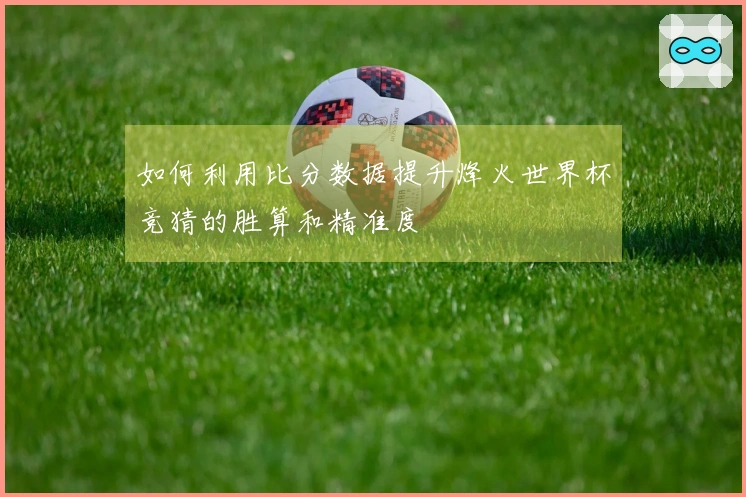 如何利用比分数据提升烽火世界杯竞猜的胜算和精准度