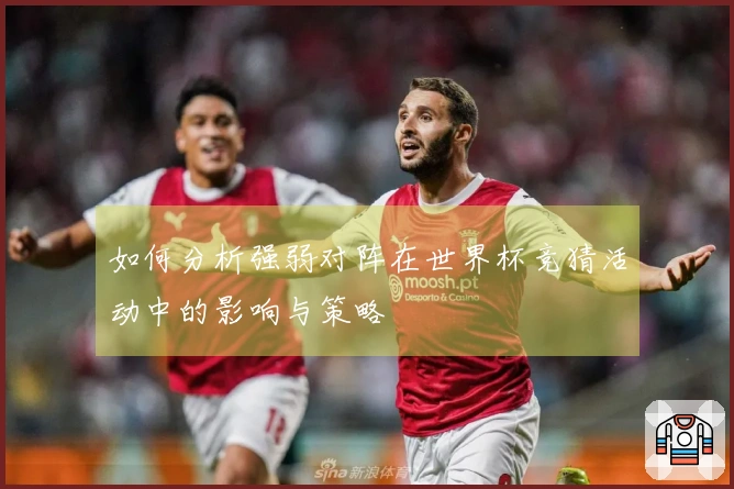 如何分析强弱对阵在世界杯竞猜活动中的影响与策略