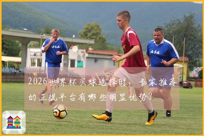 2026世界杯买球选择时，专家推荐的正规平台有哪些明显优势？