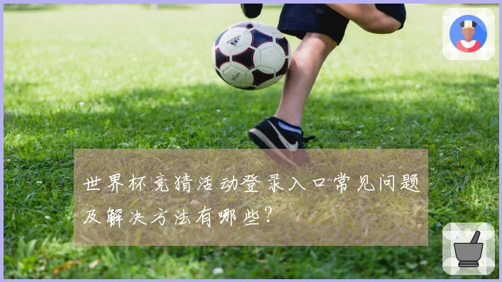 世界杯竞猜活动登录入口常见问题及解决方法有哪些？