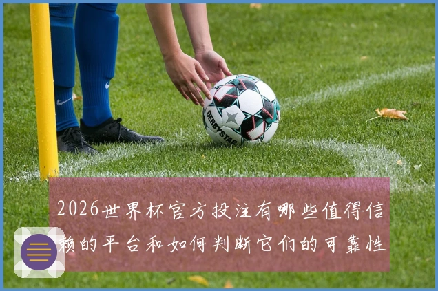 2026世界杯官方投注有哪些值得信赖的平台和如何判断它们的可靠性