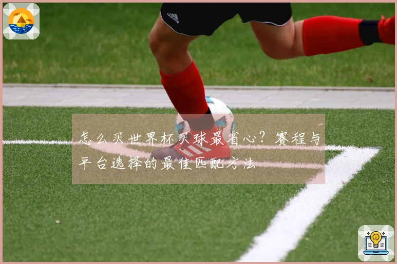 怎么买世界杯买球最省心？赛程与平台选择的最佳匹配方法
