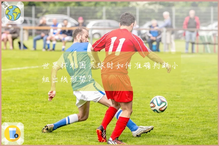 世界杯外围买球时如何准确判断小组出线形势？