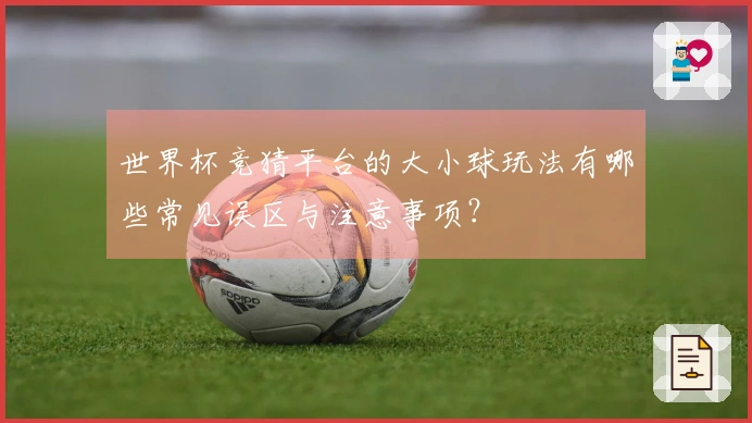 世界杯竞猜平台的大小球玩法有哪些常见误区与注意事项？