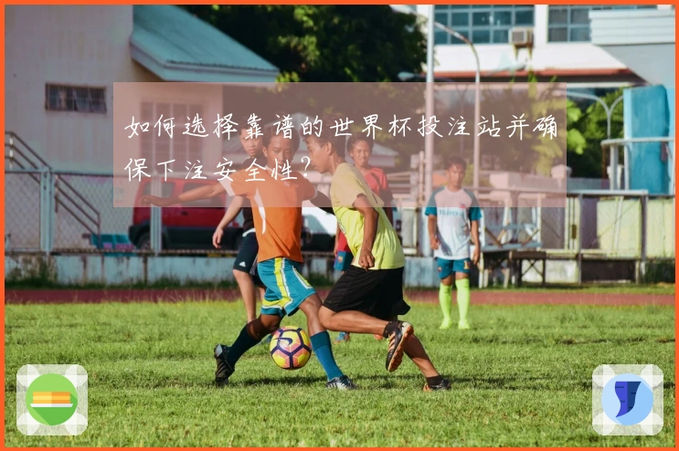 如何选择靠谱的世界杯投注站并确保下注安全性？