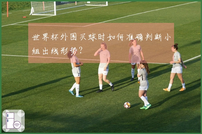 世界杯外围买球时如何准确判断小组出线形势？
