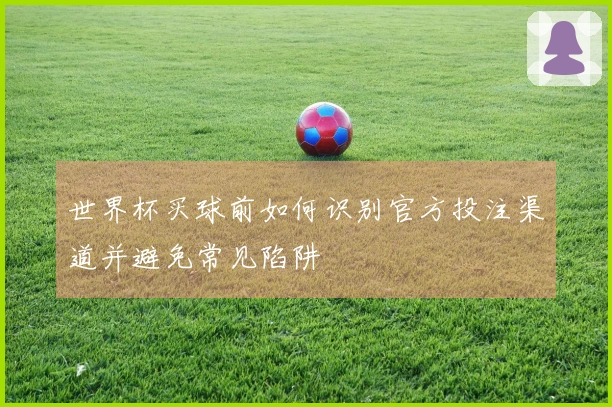 世界杯买球前如何识别官方投注渠道并避免常见陷阱