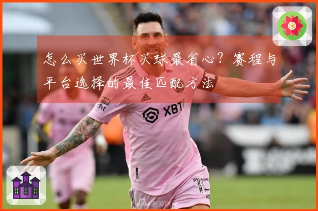 怎么买世界杯买球最省心？赛程与平台选择的最佳匹配方法