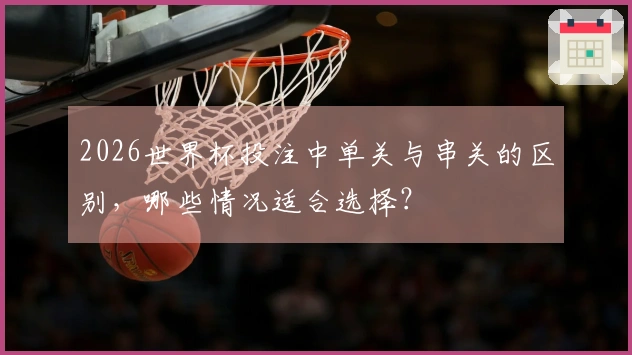 2026世界杯投注中单关与串关的区别，哪些情况适合选择？