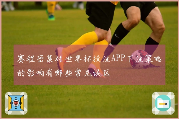 赛程密集对世界杯投注APP下注策略的影响有哪些常见误区