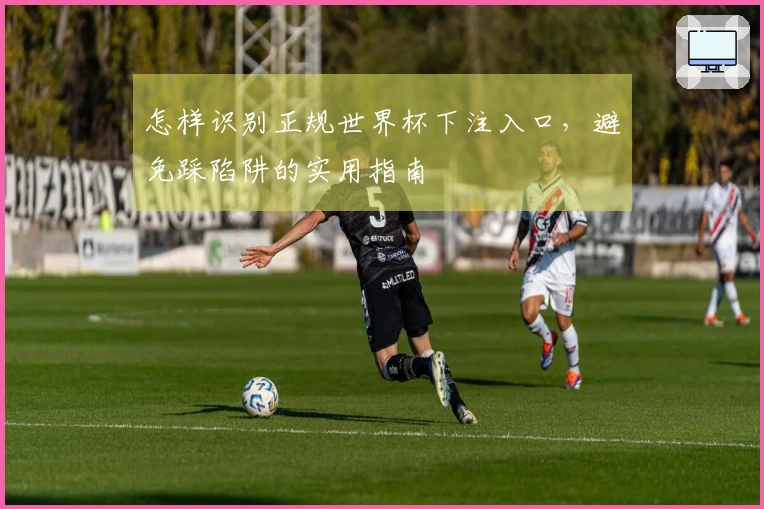 怎样识别正规世界杯下注入口，避免踩陷阱的实用指南
