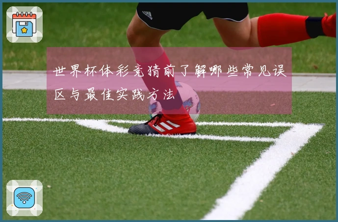 世界杯体彩竞猜前了解哪些常见误区与最佳实践方法