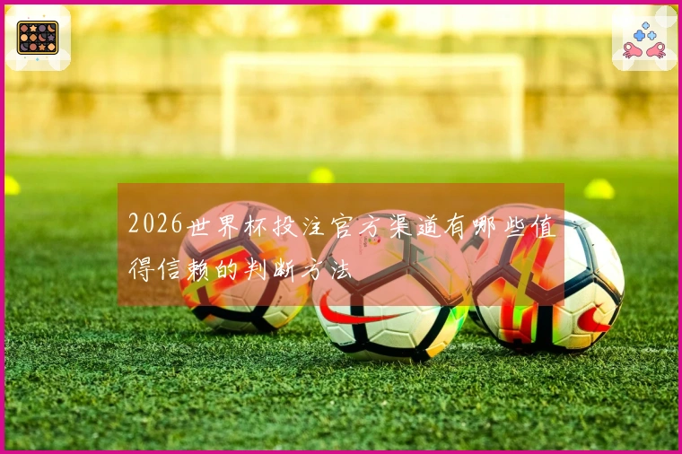 2026世界杯投注官方渠道有哪些值得信赖的判断方法