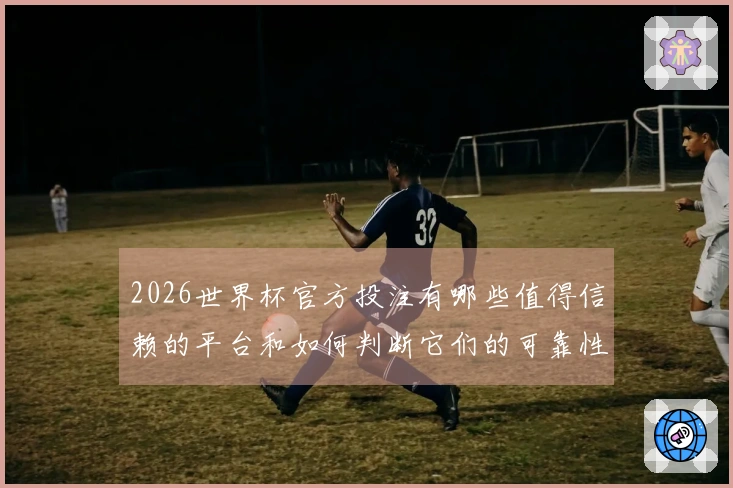 2026世界杯官方投注有哪些值得信赖的平台和如何判断它们的可靠性
